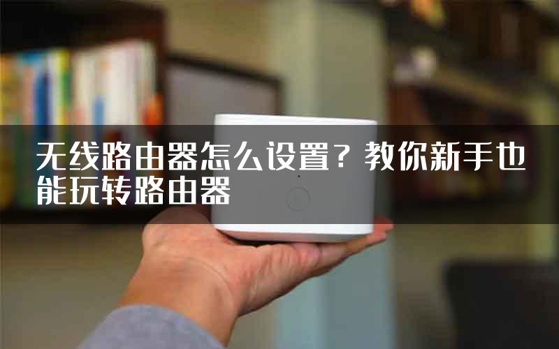 无线路由器怎么设置？教你新手也能玩转路由器