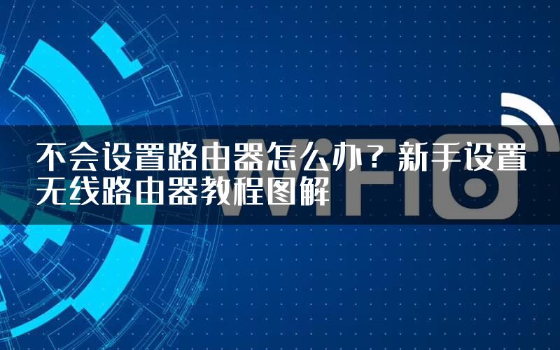 不会设置路由器怎么办？新手设置无线路由器教程图解