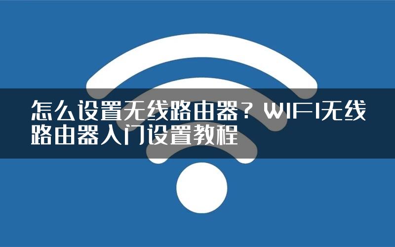 怎么设置无线路由器？WIFI无线路由器入门设置教程