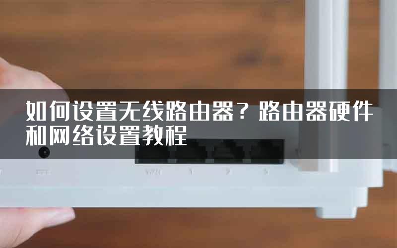 如何设置无线路由器？路由器硬件和网络设置教程