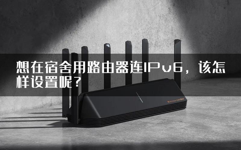 想在宿舍用路由器连IPv6，该怎样设置呢？