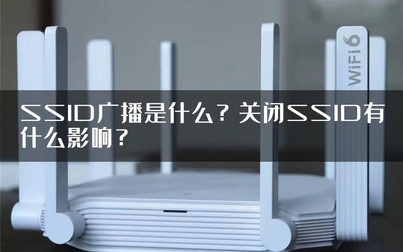 SSID广播是什么？关闭SSID有什么影响？