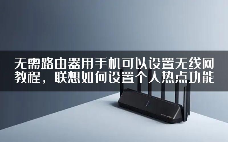 无需路由器用手机可以设置无线网教程，联想如何设置个人热点功能