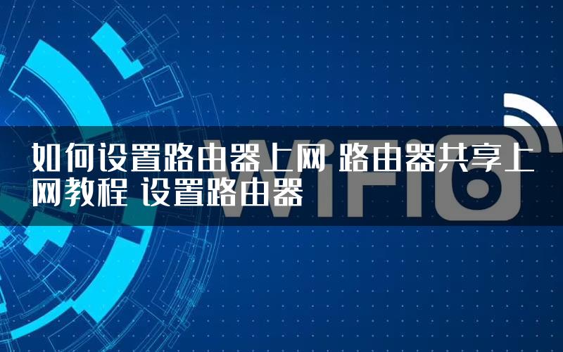 如何设置路由器上网 路由器共享上网教程 设置路由器