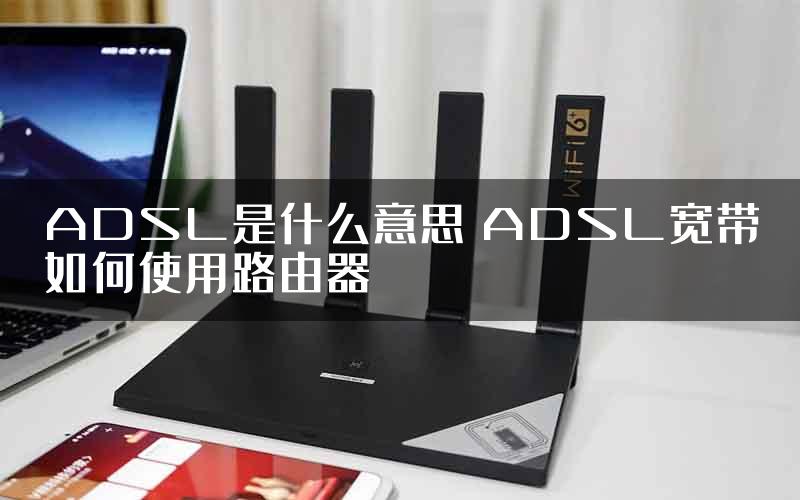 ADSL是什么意思 ADSL宽带如何使用路由器