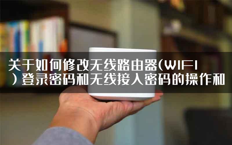 关于如何修改无线路由器(WIFI）登录密码和无线接入密码的操作和