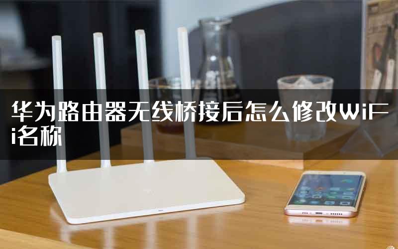 华为路由器无线桥接后怎么修改WiFi名称