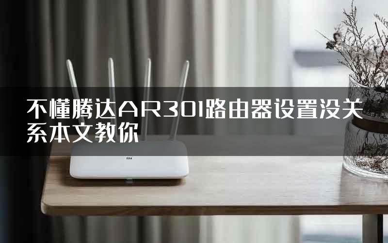 不懂腾达AR301路由器设置没关系本文教你