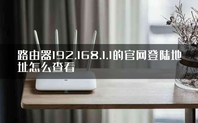 路由器192.168.1.1的官网登陆地址怎么查看