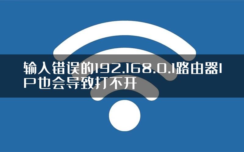 输入错误的192.168.0.1路由器IP也会导致打不开