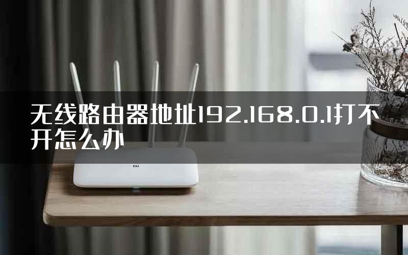 无线路由器地址192.168.0.1打不开怎么办