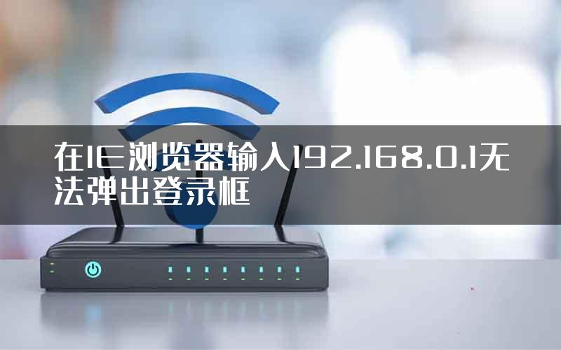 在IE浏览器输入192.168.0.1无法弹出登录框