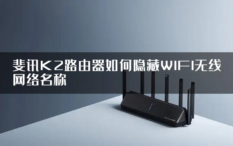 斐讯K2路由器如何隐藏WIFI无线网络名称