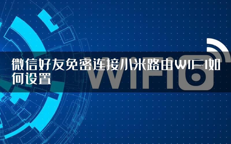 微信好友免密连接小米路由WIFI如何设置