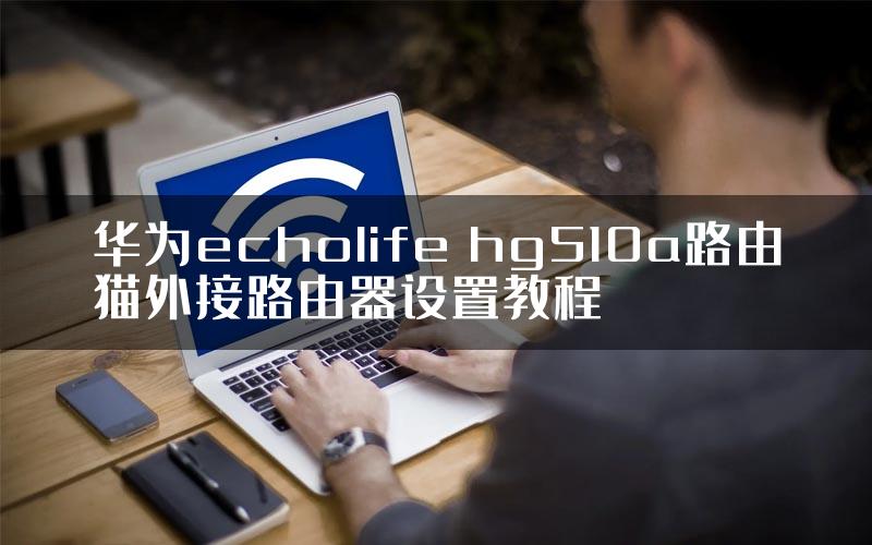 华为echolife hg510a路由猫外接路由器设置教程