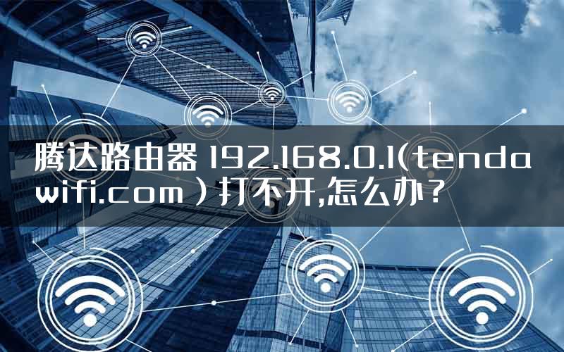 腾达路由器 192.168.0.1(tendawifi.com）打不开,怎么办？