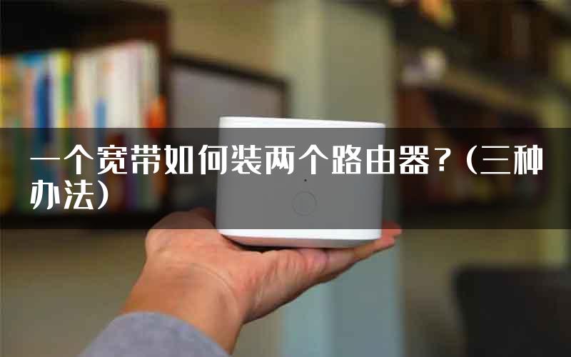 一个宽带如何装两个路由器？(三种办法)