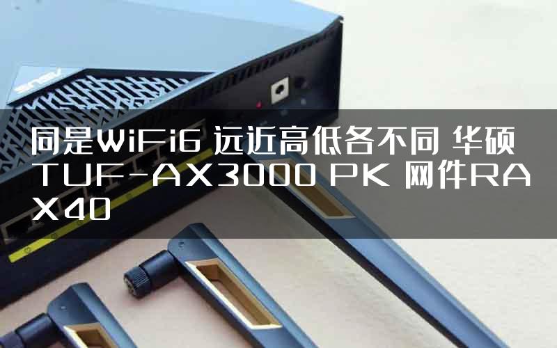 同是WiFi6 远近高低各不同 华硕TUF-AX3000 PK 网件RAX40