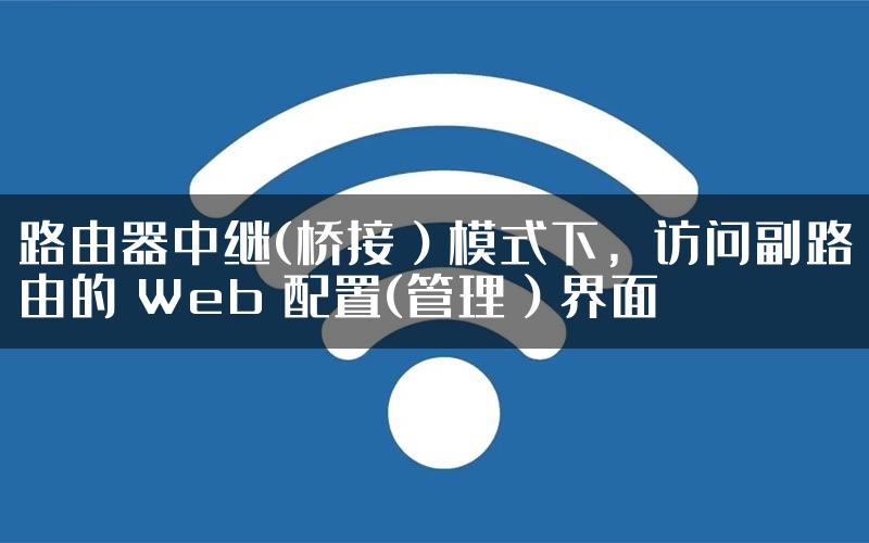 路由器中继(桥接）模式下，访问副路由的 Web 配置(管理）界面