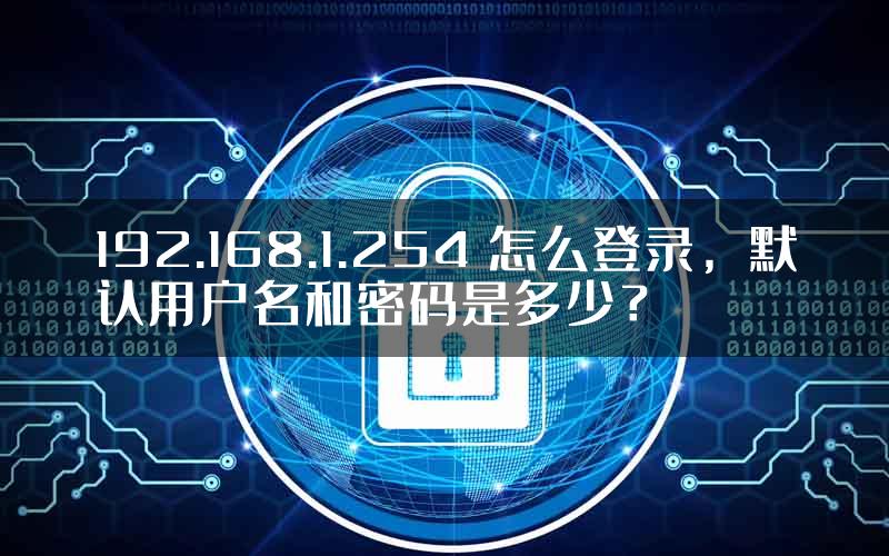 192.168.1.254 怎么登录，默认用户名和密码是多少？