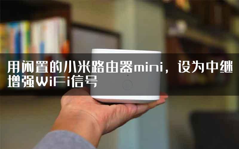 用闲置的小米路由器mini，设为中继增强WiFi信号