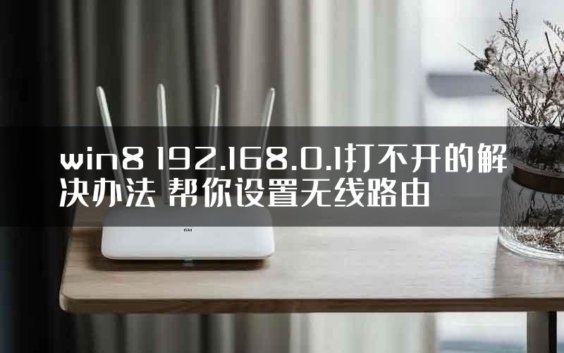 win8 192.168.0.1打不开的解决办法 帮你设置无线路由