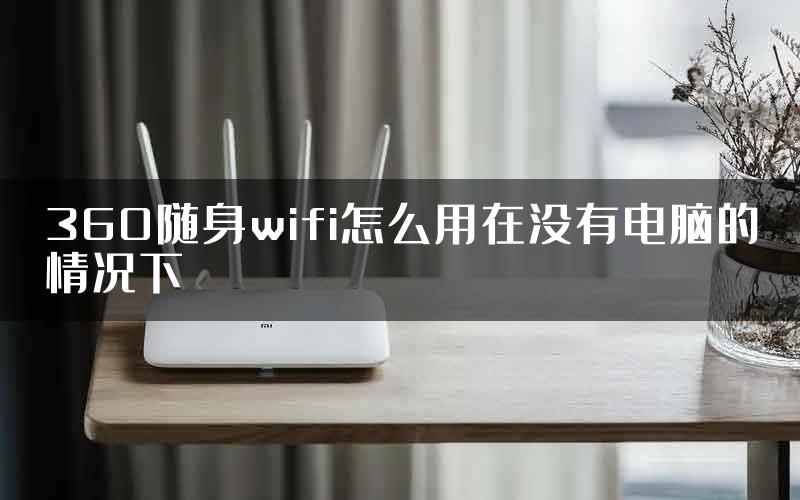 360随身wifi怎么用在没有电脑的情况下