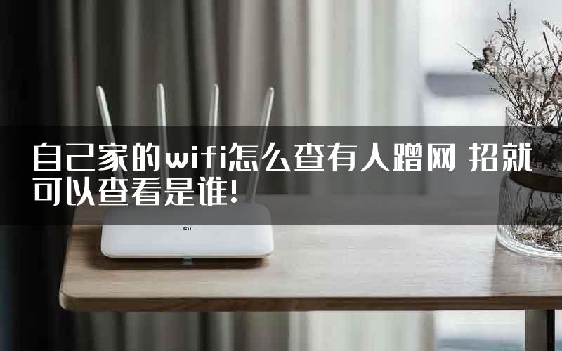 自己家的wifi怎么查有人蹭网 招就可以查看是谁!