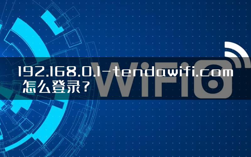 192.168.0.1-tendawifi.com 怎么登录？