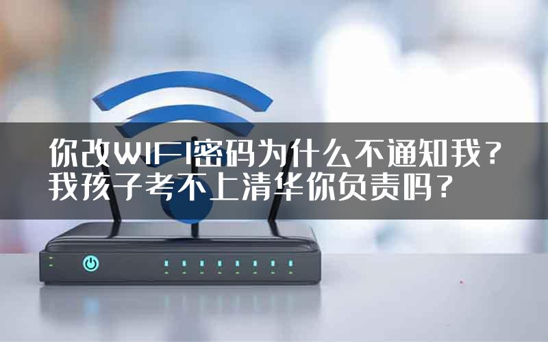 你改WIFI密码为什么不通知我？我孩子考不上清华你负责吗？