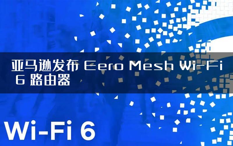 亚马逊发布 Eero Mesh Wi-Fi 6 路由器