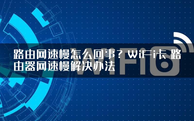 路由网速慢怎么回事？WiFi卡 路由器网速慢解决办法