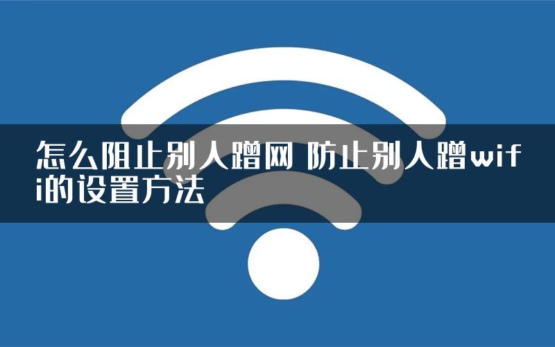 怎么阻止别人蹭网 防止别人蹭wifi的设置方法