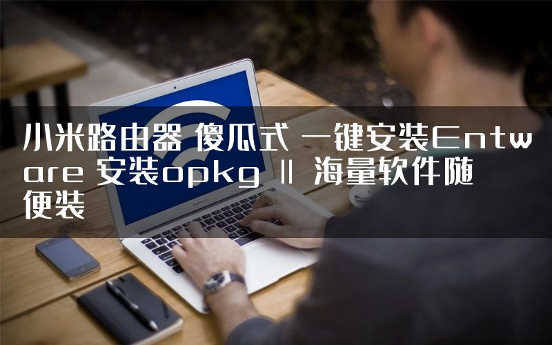 小米路由器 傻瓜式 一键安装Entware 安装opkg Ⅱ 海量软件随便装