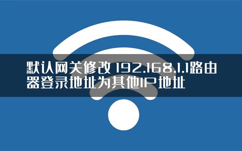 默认网关修改 192.168.1.1路由器登录地址为其他IP地址