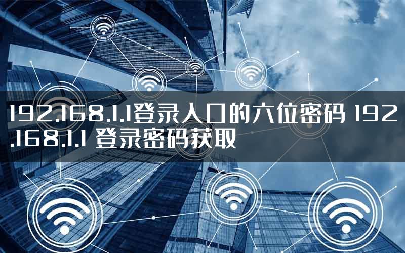 192.168.1.1登录入口的六位密码 192.168.1.1 登录密码获取