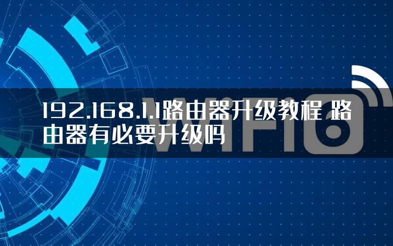 192.168.1.1路由器升级教程 路由器有必要升级吗