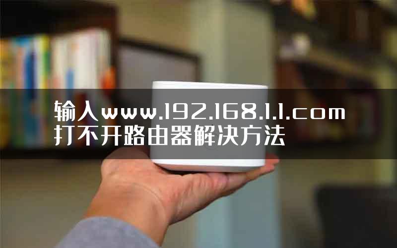 输入www.192.168.1.1.com打不开路由器解决方法