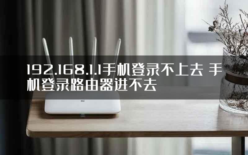 192.168.1.1手机登录不上去 手机登录路由器进不去