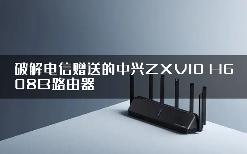 破解电信赠送的中兴ZXV10 H608B路由器