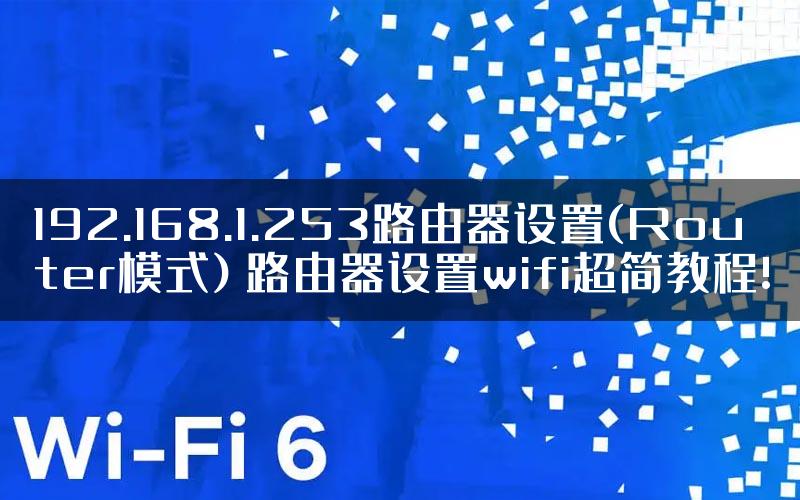 192.168.1.253路由器设置(Router模式) 路由器设置wifi超简教程!