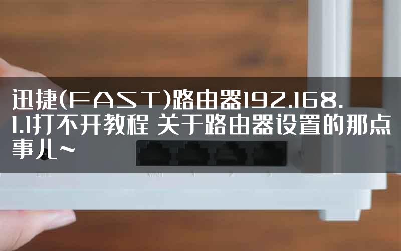 迅捷(FAST)路由器192.168.1.1打不开教程 关于路由器设置的那点事儿~