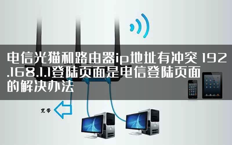 电信光猫和路由器ip地址有冲突 192.168.1.1登陆页面是电信登陆页面的解决办法