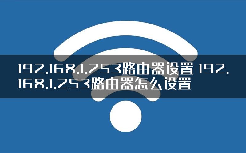 192.168.1.253路由器设置 192.168.1.253路由器怎么设置