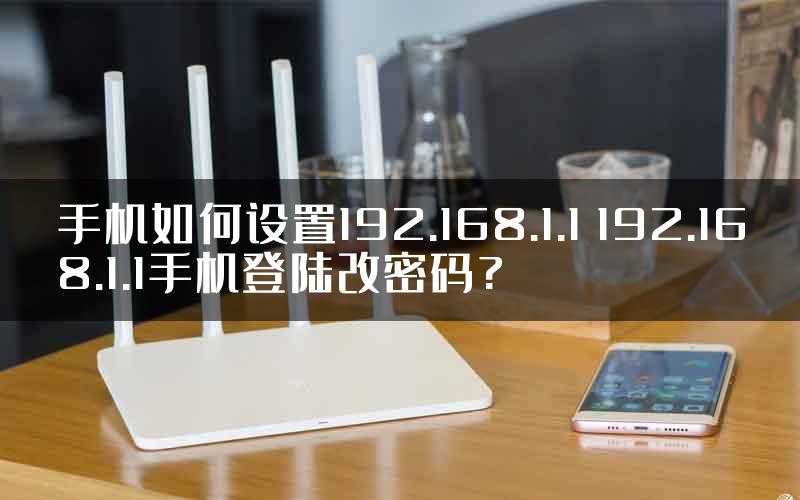 手机如何设置192.168.1.1 192.168.1.1手机登陆改密码?