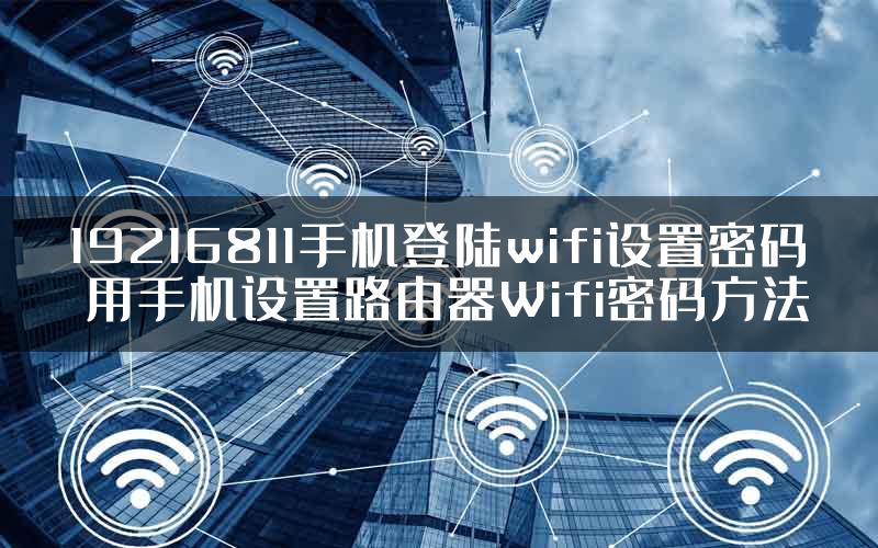 19216811手机登陆wifi设置密码 用手机设置路由器Wifi密码方法