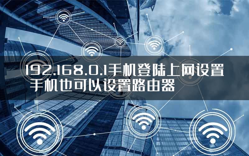 192.168.0.1手机登陆上网设置 手机也可以设置路由器