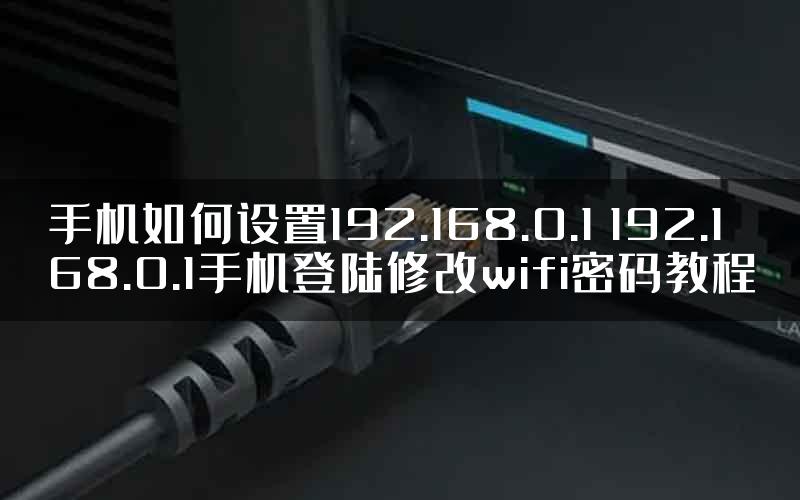 手机如何设置192.168.0.1 192.168.0.1手机登陆修改wifi密码教程