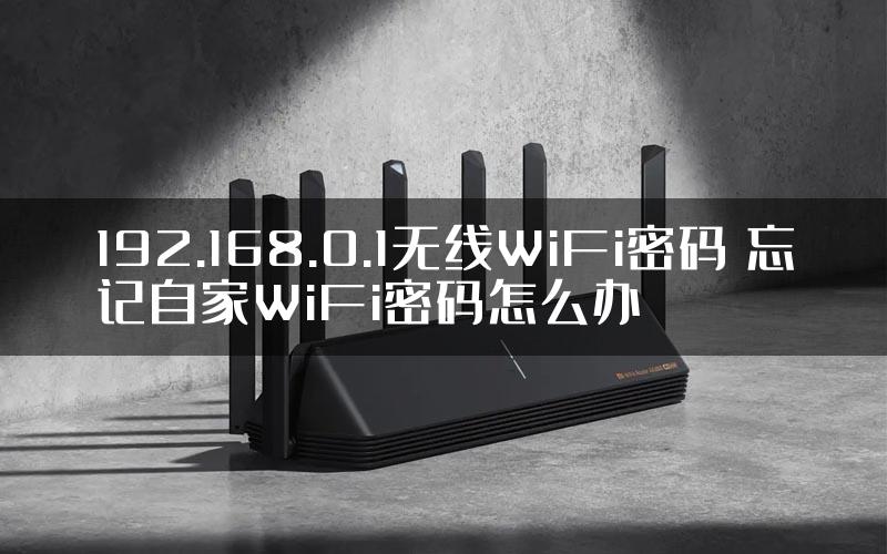 192.168.0.1无线WiFi密码 忘记自家WiFi密码怎么办