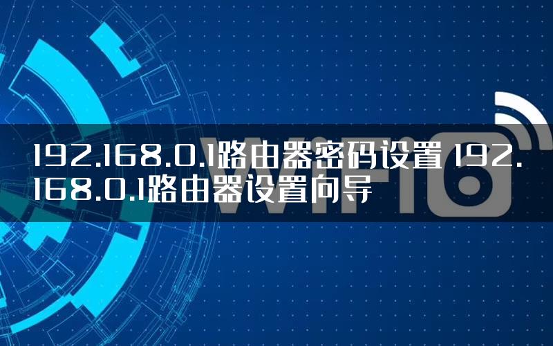 192.168.0.1路由器密码设置 192.168.0.1路由器设置向导